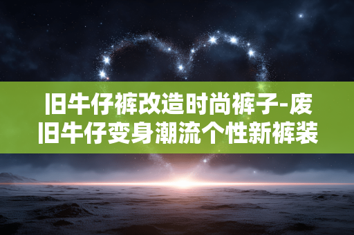 旧牛仔裤改造时尚裤子-废旧牛仔变身潮流个性新裤装 旧牛仔裤改造时尚裤子-废旧牛仔变身潮流个性新裤装
