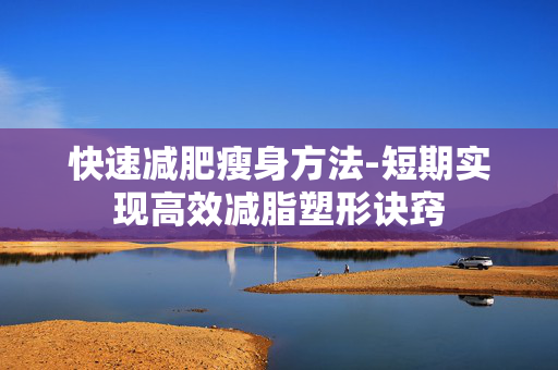 快速减肥瘦身方法-短期实现高效减脂塑形诀窍 快速减肥瘦身方法-短期实现高效减脂塑形诀窍