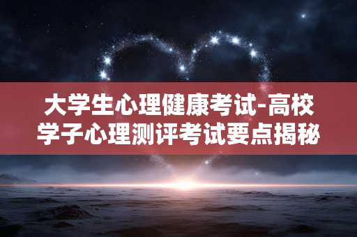 大学生心理健康考试-高校学子心理测评考试要点揭秘