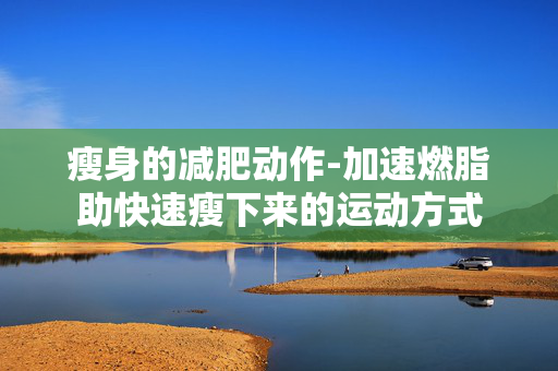瘦身的减肥动作-加速燃脂助快速瘦下来的运动方式