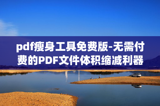pdf瘦身工具免费版-无需付费的PDF文件体积缩减利器