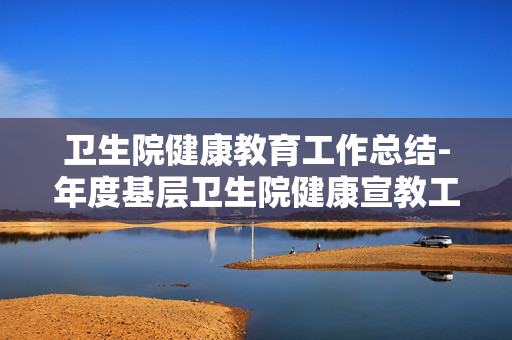 卫生院健康教育工作总结-年度基层卫生院健康宣教工作成果回顾