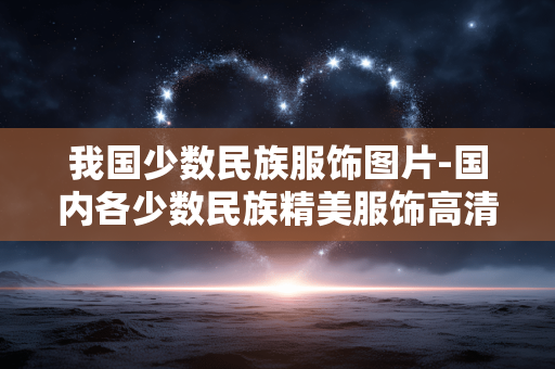 我国少数民族服饰图片-国内各少数民族精美服饰高清影像