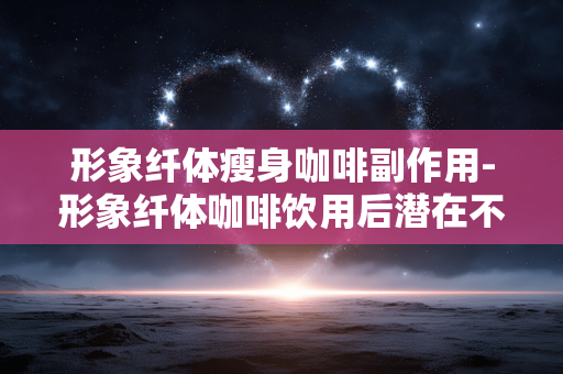 形象纤体瘦身咖啡副作用-形象纤体咖啡饮用后潜在不良影响 形象纤体瘦身咖啡副作用-形象纤体咖啡饮用后潜在不良影响