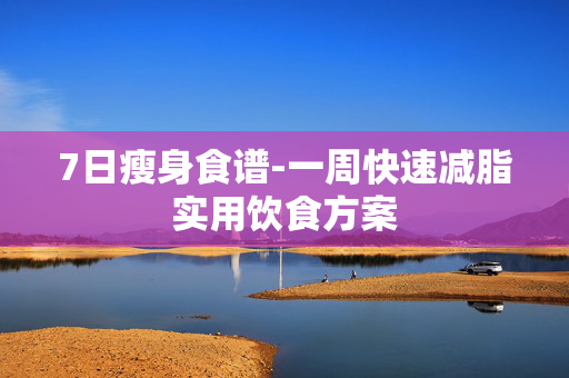 7日瘦身食谱-一周快速减脂实用饮食方案