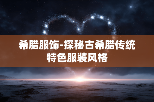 希腊服饰-探秘古希腊传统特色服装风格