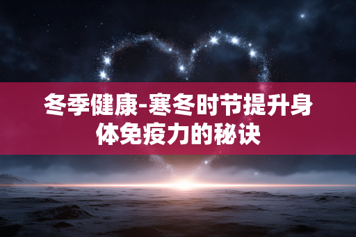 冬季健康-寒冬时节提升身体免疫力的秘诀