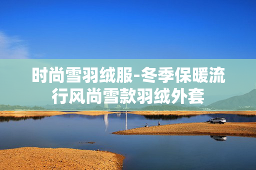 时尚雪羽绒服-冬季保暖流行风尚雪款羽绒外套