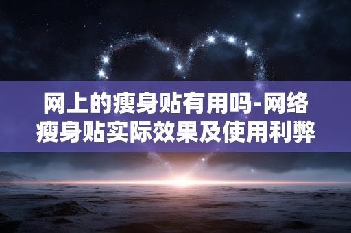 网上的瘦身贴有用吗-网络瘦身贴实际效果及使用利弊解析