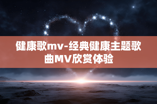 健康歌mv-经典健康主题歌曲MV欣赏体验