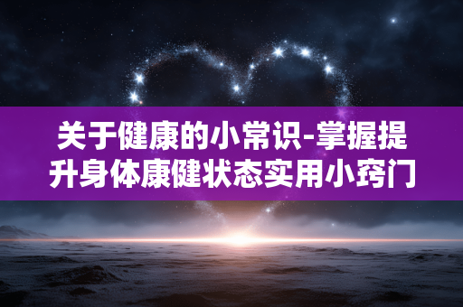 关于健康的小常识-掌握提升身体康健状态实用小窍门