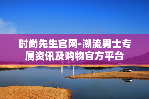 时尚先生官网-潮流男士专属资讯及购物官方平台