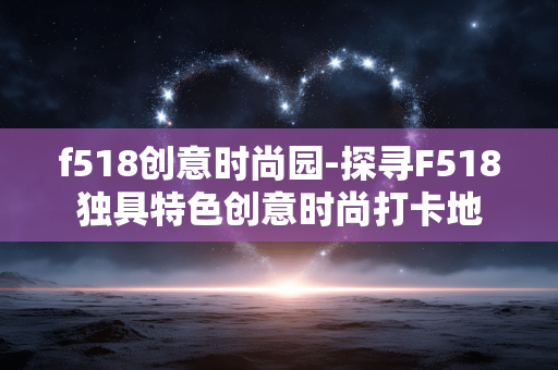 f518创意时尚园-探寻F518独具特色创意时尚打卡地