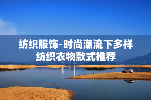 纺织服饰-时尚潮流下多样纺织衣物款式推荐