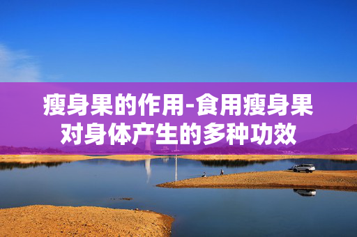 瘦身果的作用-食用瘦身果对身体产生的多种功效 瘦身果的作用-食用瘦身果对身体产生的多种功效