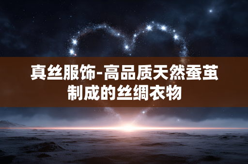 真丝服饰-高品质天然蚕茧制成的丝绸衣物