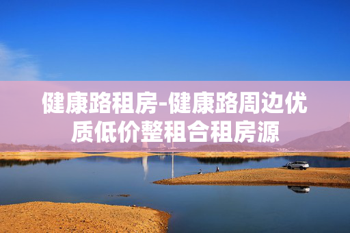 健康路租房-健康路周边优质低价整租合租房源