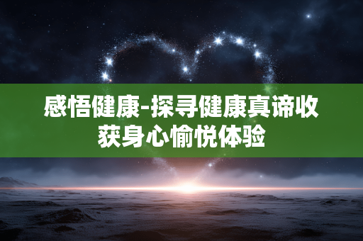 感悟健康-探寻健康真谛收获身心愉悦体验 感悟健康-探寻健康真谛收获身心愉悦体验