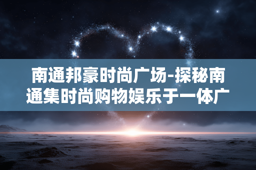 南通邦豪时尚广场-探秘南通集时尚购物娱乐于一体广场
