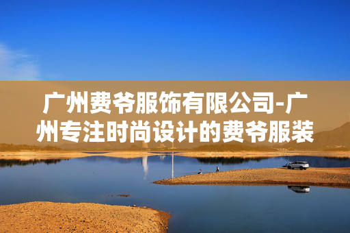 广州费爷服饰有限公司-广州专注时尚设计的费爷服装企业 广州费爷服饰有限公司-广州专注时尚设计的费爷服装企业