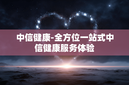 中信健康-全方位一站式中信健康服务体验