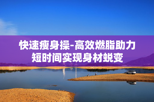 快速瘦身操-高效燃脂助力短时间实现身材蜕变