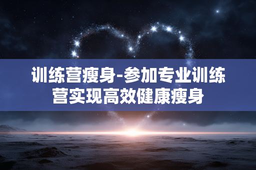 训练营瘦身-参加专业训练营实现高效健康瘦身 训练营瘦身-参加专业训练营实现高效健康瘦身