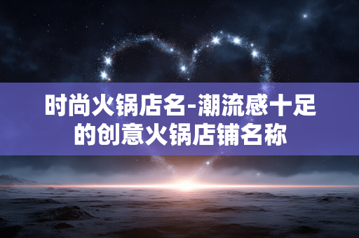 时尚火锅店名-潮流感十足的创意火锅店铺名称 时尚火锅店名-潮流感十足的创意火锅店铺名称
