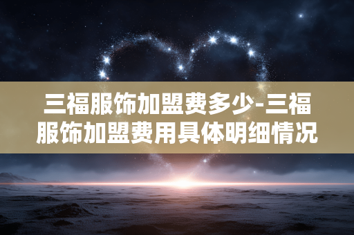 三福服饰加盟费多少-三福服饰加盟费用具体明细情况 三福服饰加盟费多少-三福服饰加盟费用具体明细情况