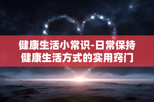健康生活小常识-日常保持健康生活方式的实用窍门 健康生活小常识-日常保持健康生活方式的实用窍门
