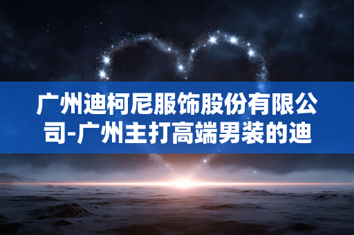 广州迪柯尼服饰股份有限公司-广州主打高端男装的迪柯尼服装企业 广州迪柯尼服饰股份有限公司-广州主打高端男装的迪柯尼服装企业