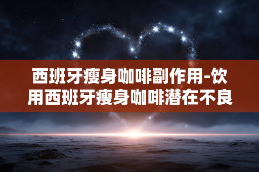 西班牙瘦身咖啡副作用-饮用西班牙瘦身咖啡潜在不良影响 西班牙瘦身咖啡副作用-饮用西班牙瘦身咖啡潜在不良影响