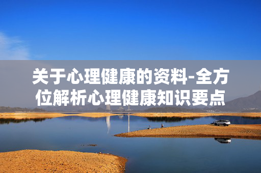 关于心理健康的资料-全方位解析心理健康知识要点 关于心理健康的资料-全方位解析心理健康知识要点