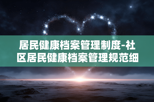 居民健康档案管理制度-社区居民健康档案管理规范细则 居民健康档案管理制度-社区居民健康档案管理规范细则