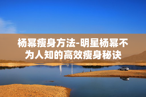 杨幂瘦身方法-明星杨幂不为人知的高效瘦身秘诀 杨幂瘦身方法-明星杨幂不为人知的高效瘦身秘诀