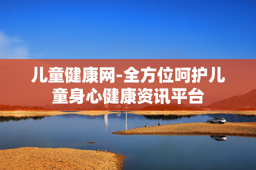 儿童健康网-全方位呵护儿童身心健康资讯平台