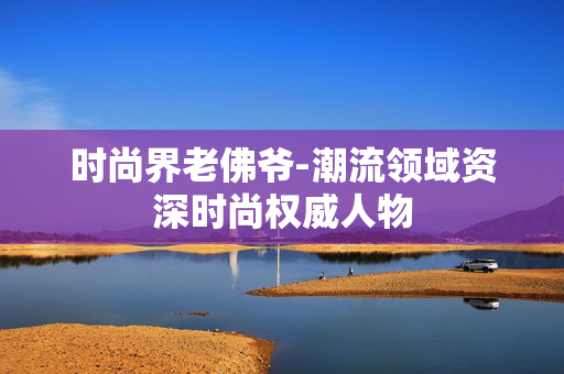 时尚界老佛爷-潮流领域资深时尚权威人物
