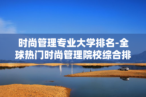 时尚管理专业大学排名-全球热门时尚管理院校综合排名情况 时尚管理专业大学排名-全球热门时尚管理院校综合排名情况