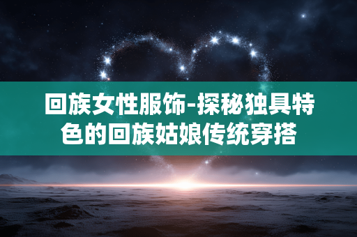回族女性服饰-探秘独具特色的回族姑娘传统穿搭 回族女性服饰-探秘独具特色的回族姑娘传统穿搭