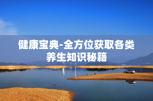 健康宝典-全方位获取各类养生知识秘籍 健康宝典-全方位获取各类养生知识秘籍
