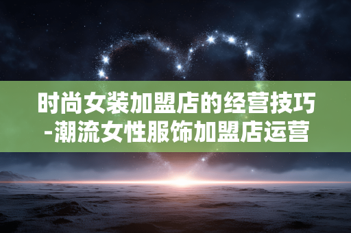 时尚女装加盟店的经营技巧-潮流女性服饰加盟店运营秘诀大揭秘 时尚女装加盟店的经营技巧-潮流女性服饰加盟店运营秘诀大揭秘