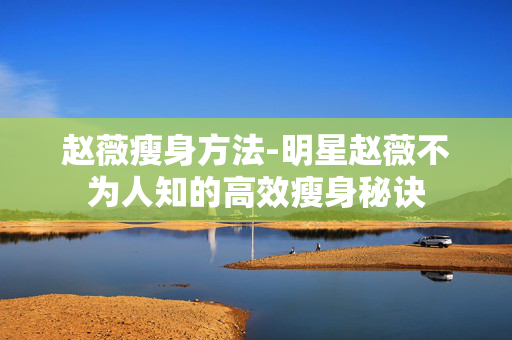 赵薇瘦身方法-明星赵薇不为人知的高效瘦身秘诀 赵薇瘦身方法-明星赵薇不为人知的高效瘦身秘诀