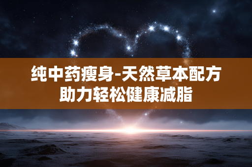 纯中药瘦身-天然草本配方助力轻松健康减脂 纯中药瘦身-天然草本配方助力轻松健康减脂