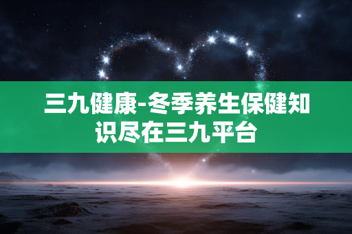 三九健康-冬季养生保健知识尽在三九平台 三九健康-冬季养生保健知识尽在三九平台