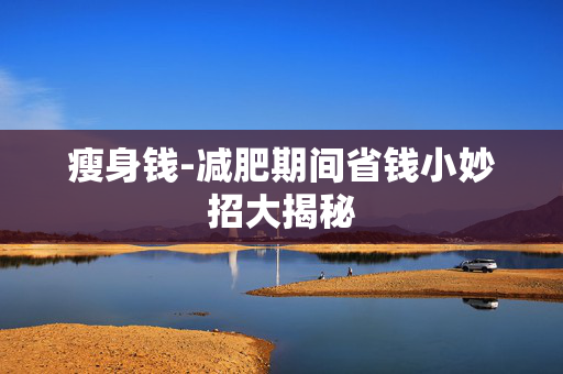 瘦身钱-减肥期间省钱小妙招大揭秘 瘦身钱-减肥期间省钱小妙招大揭秘