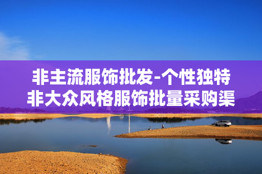 非主流服饰批发-个性独特非大众风格服饰批量采购渠道 非主流服饰批发-个性独特非大众风格服饰批量采购渠道