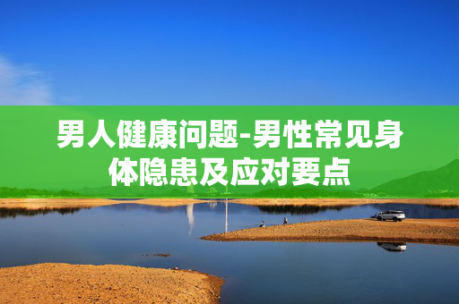 男人健康问题-男性常见身体隐患及应对要点