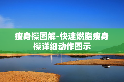 瘦身操图解-快速燃脂瘦身操详细动作图示 瘦身操图解-快速燃脂瘦身操详细动作图示