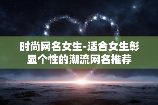 时尚网名女生-适合女生彰显个性的潮流网名推荐 时尚网名女生-适合女生彰显个性的潮流网名推荐