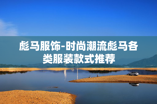 彪马服饰-时尚潮流彪马各类服装款式推荐 彪马服饰-时尚潮流彪马各类服装款式推荐